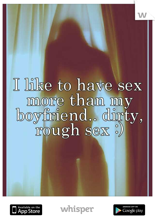 I like to have sex more than my boyfriend.. dirty, rough sex :)
