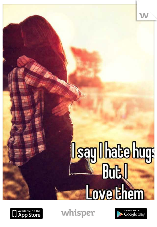 I say I hate hugs 
But I
Love them