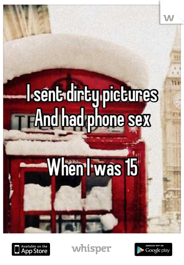 I sent dirty pictures
And had phone sex

When I was 15