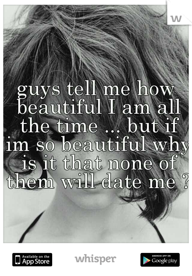 guys tell me how beautiful I am all the time ... but if im so beautiful why is it that none of them will date me ?