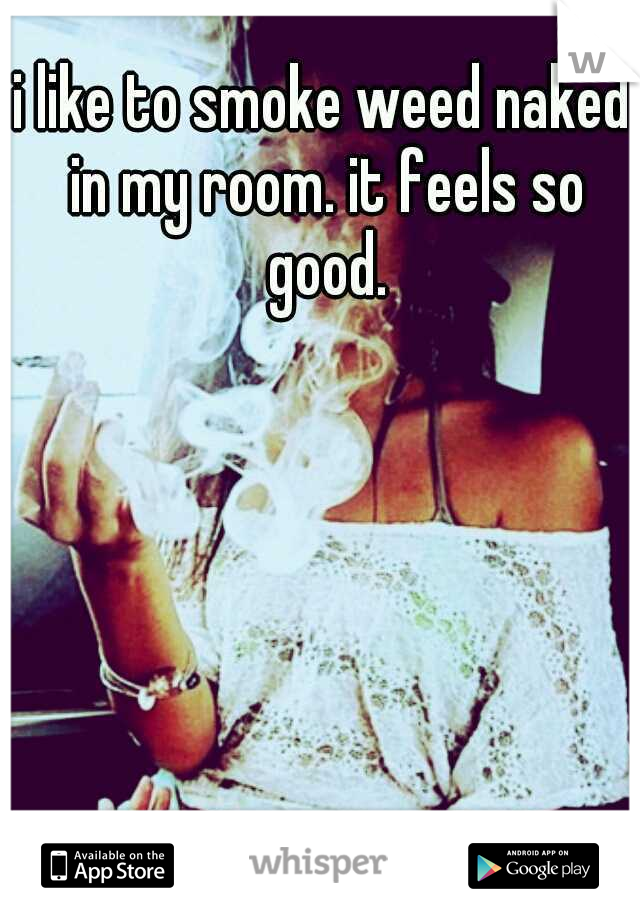 i like to smoke weed naked in my room. it feels so good.