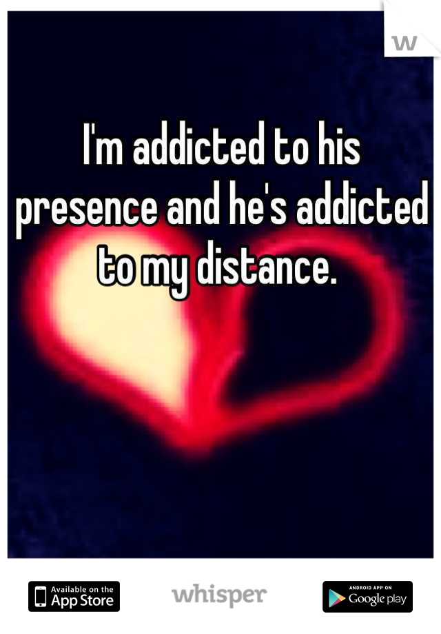 I'm addicted to his presence and he's addicted to my distance. 