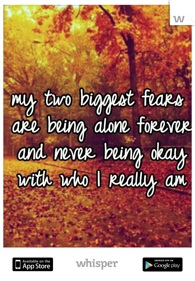 my two biggest fears are being alone forever and never being okay with who I really am