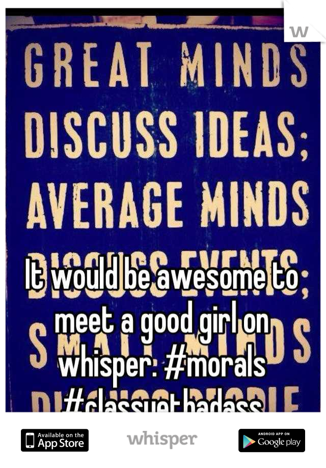 It would be awesome to meet a good girl on whisper. #morals #classyetbadass