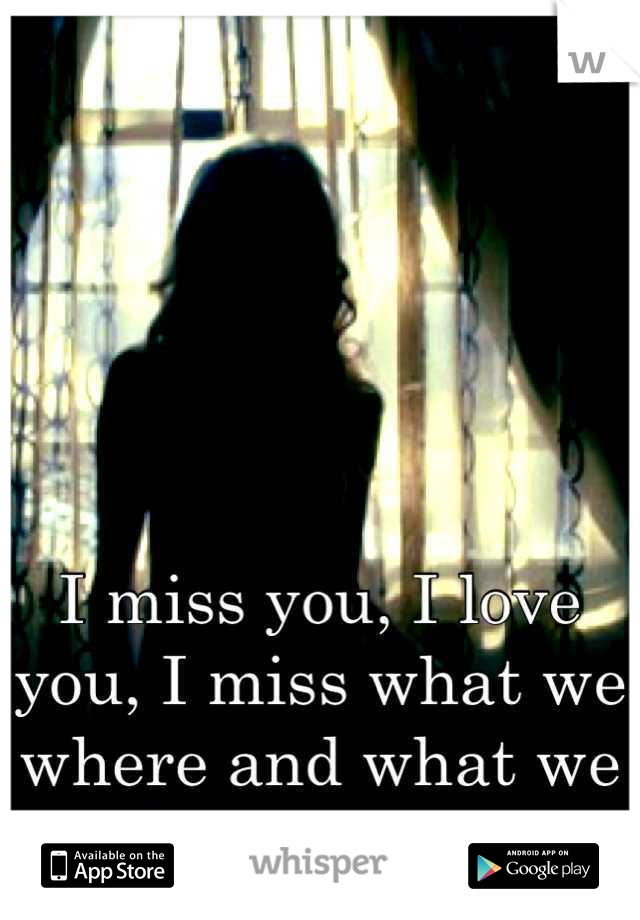 I miss you, I love you, I miss what we where and what we had 