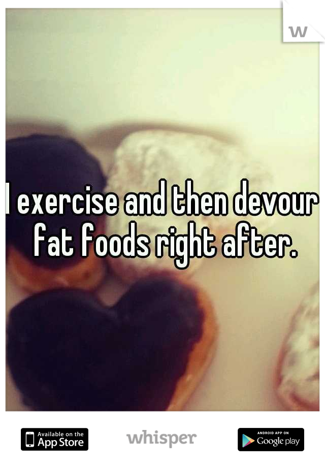 I exercise and then devour fat foods right after.