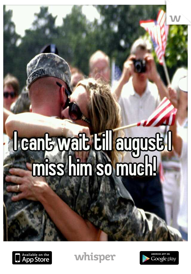 I cant wait till august I miss him so much!