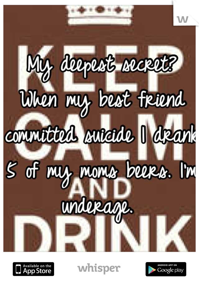 My deepest secret? When my best friend committed suicide I drank 5 of my moms beers. I'm underage. 