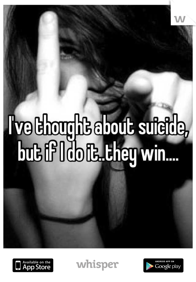 I've thought about suicide, but if I do it..they win....