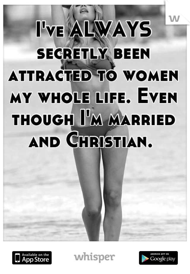 I've ALWAYS secretly been attracted to women my whole life. Even though I'm married and Christian. 