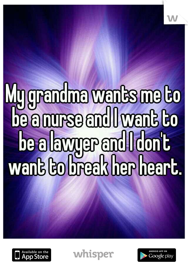 My grandma wants me to be a nurse and I want to be a lawyer and I don't want to break her heart.
