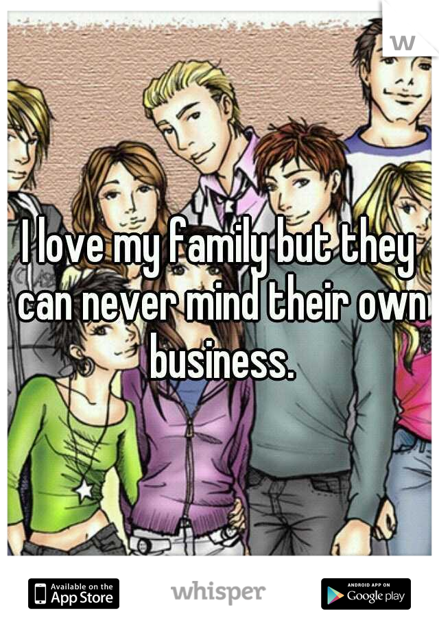 I love my family but they can never mind their own business.