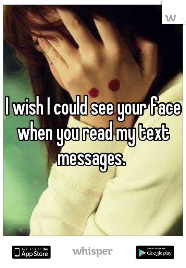 I wish I could see your face when you read my text messages. 