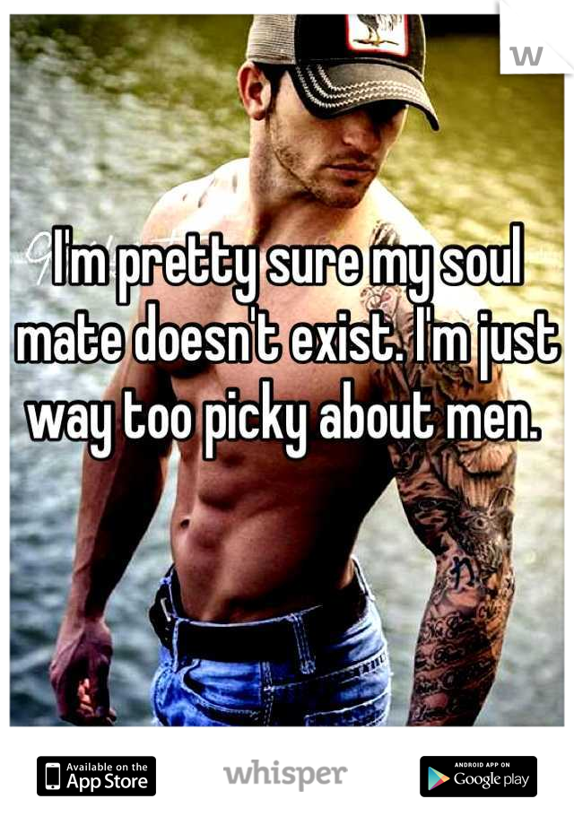 I'm pretty sure my soul mate doesn't exist. I'm just way too picky about men. 