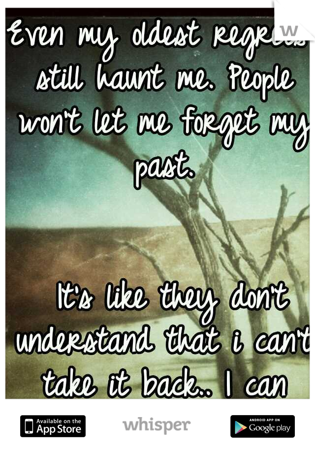 Even my oldest regrets still haunt me. People won't let me forget my past. 








































It's like they don't understand that i can't take it back.. I can only look forward.