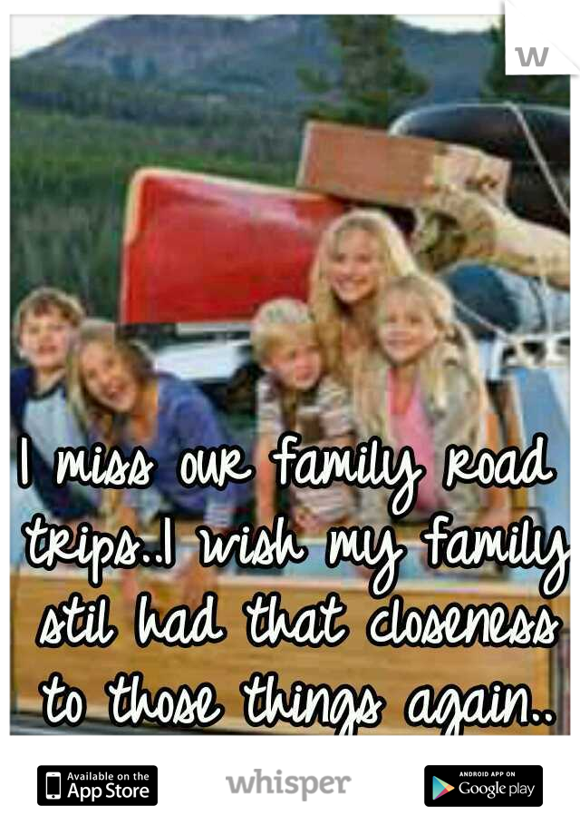 I miss our family road trips..I wish my family stil had that closeness to those things again..