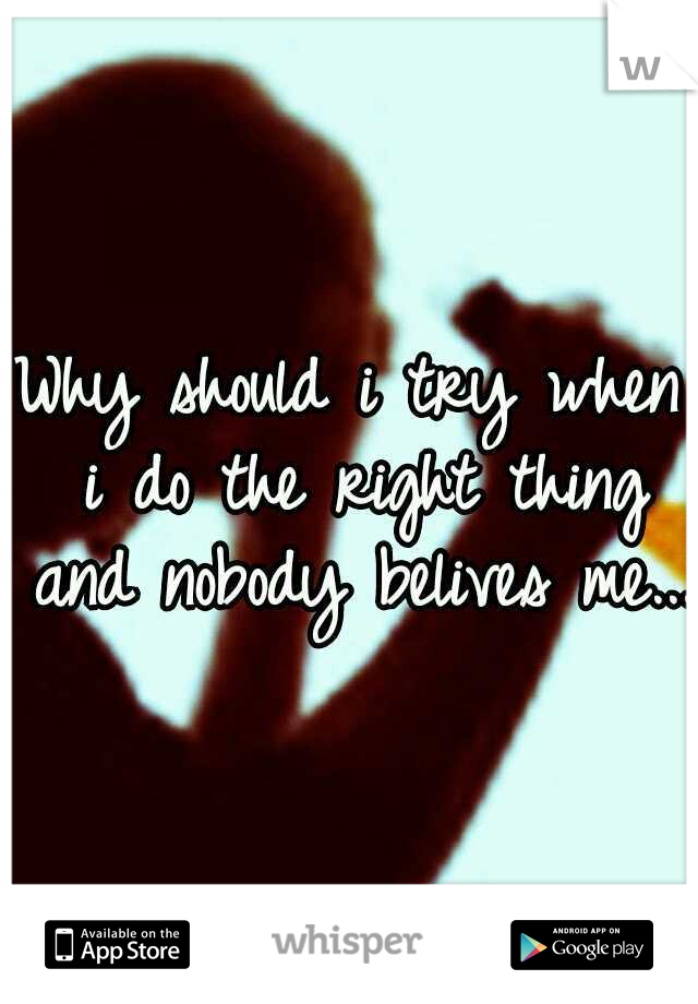 Why should i try when i do the right thing and nobody belives me...