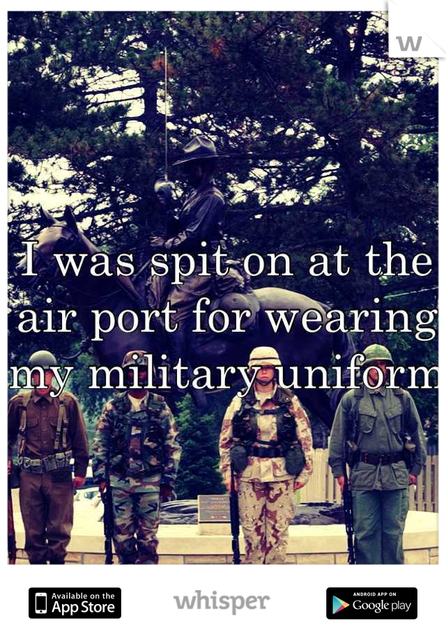 I was spit on at the air port for wearing my military uniform 