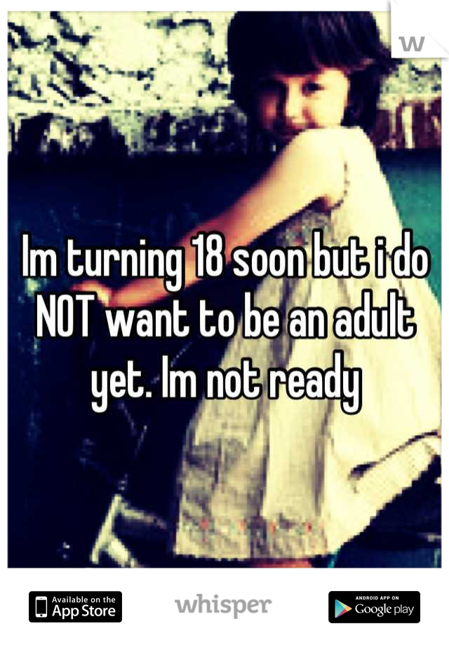 Im turning 18 soon but i do NOT want to be an adult yet. Im not ready