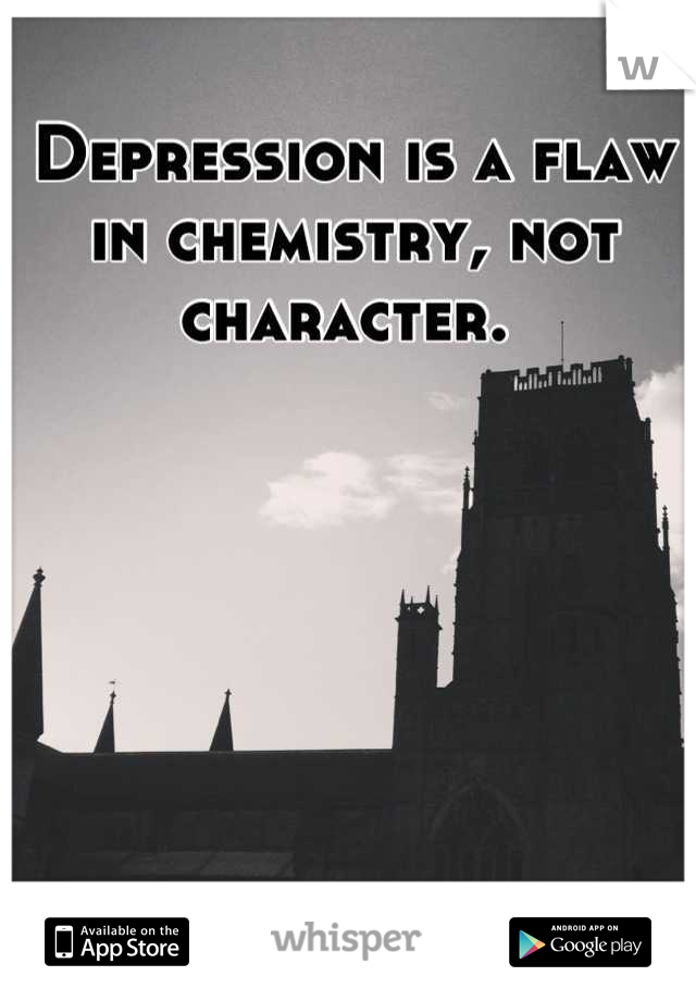 Depression is a flaw in chemistry, not character. 