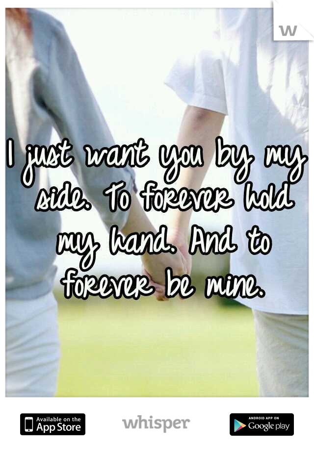 I just want you by my side. To forever hold my hand. And to forever be mine.
