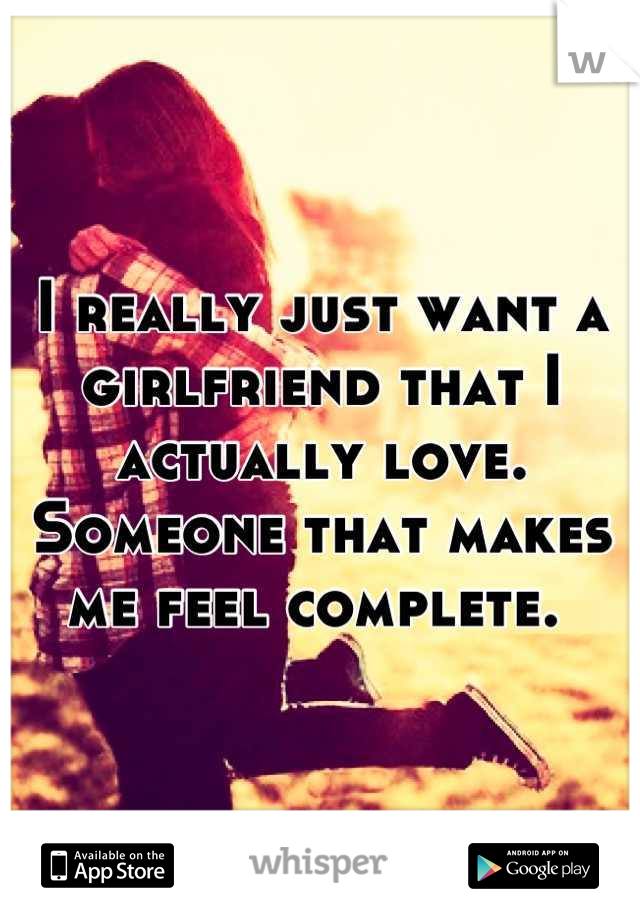 I really just want a girlfriend that I actually love. Someone that makes me feel complete. 