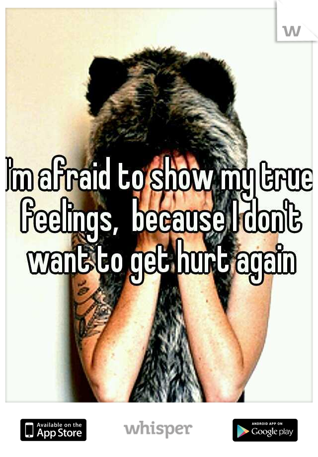 I'm afraid to show my true feelings,  because I don't want to get hurt again