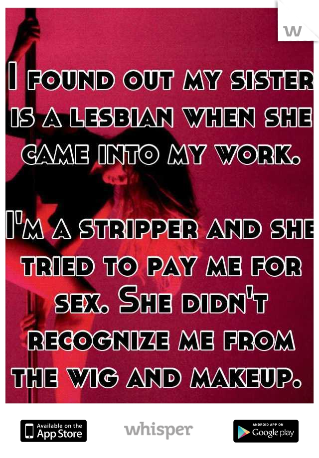 I found out my sister is a lesbian when she came into my work.

I'm a stripper and she tried to pay me for sex. She didn't recognize me from the wig and makeup. 