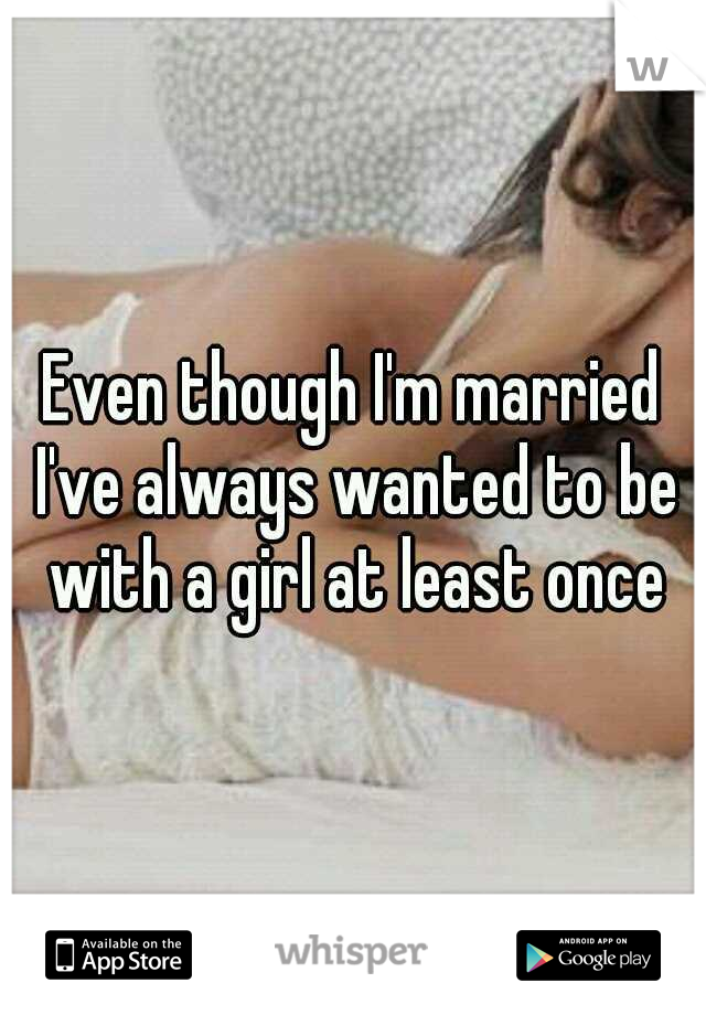 Even though I'm married I've always wanted to be with a girl at least once