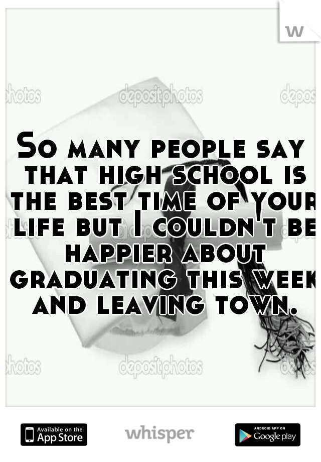 So many people say that high school is the best time of your life but I couldn't be happier about graduating this week and leaving town.