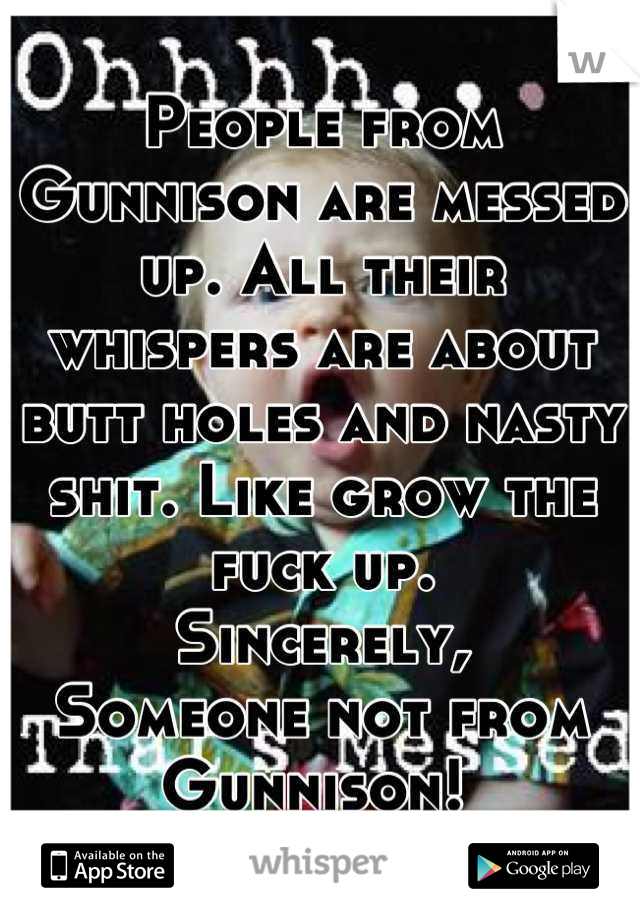 People from Gunnison are messed up. All their whispers are about butt holes and nasty shit. Like grow the fuck up.
Sincerely, 
Someone not from Gunnison! 