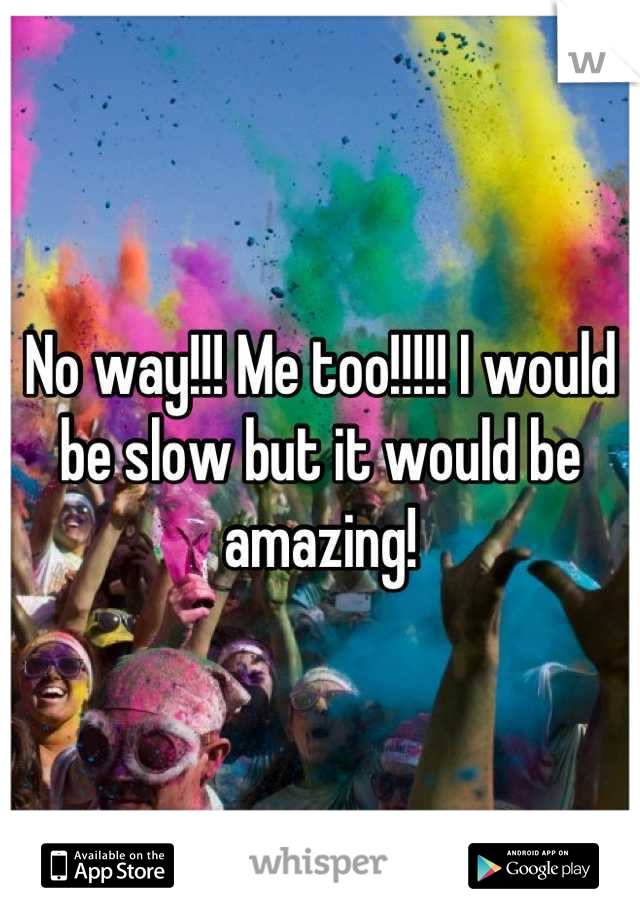 No way!!! Me too!!!!! I would be slow but it would be amazing!