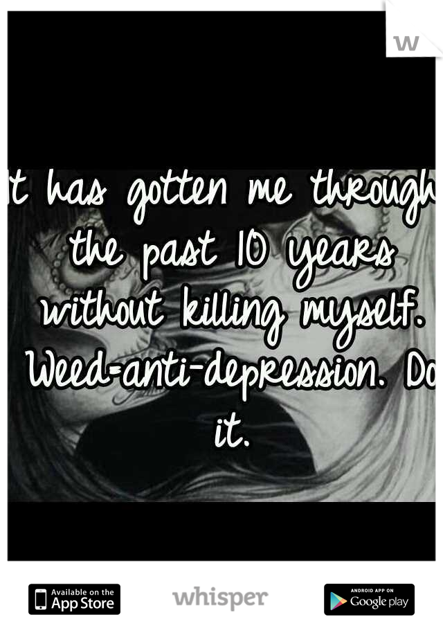It has gotten me through the past 10 years without killing myself. Weed=anti-depression. Do it.