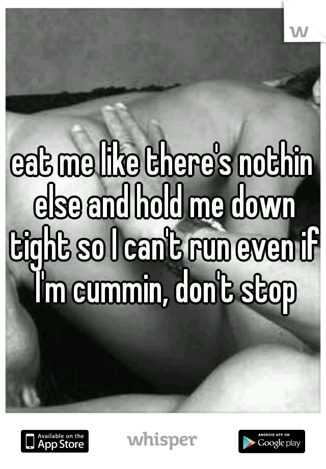 eat me like there's nothin else and hold me down tight so I can't run even if I'm cummin, don't stop