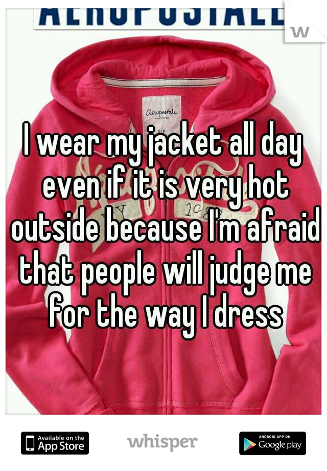 I wear my jacket all day even if it is very hot outside because I'm afraid that people will judge me for the way I dress