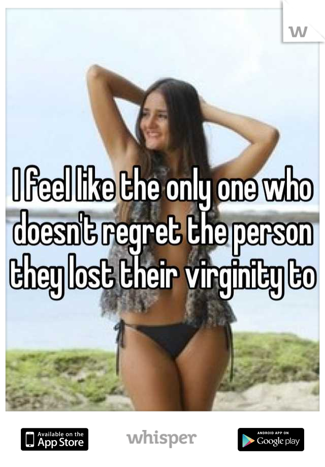I feel like the only one who doesn't regret the person they lost their virginity to