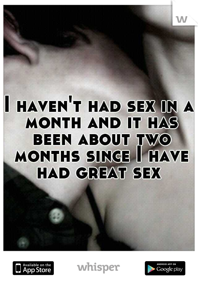 I haven't had sex in a month and it has been about two months since I have had great sex 