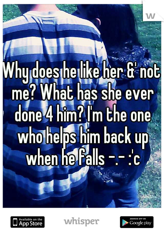 Why does he like her &' not me? What has she ever done 4 him? I'm the one who helps him back up when he falls -.- :'c