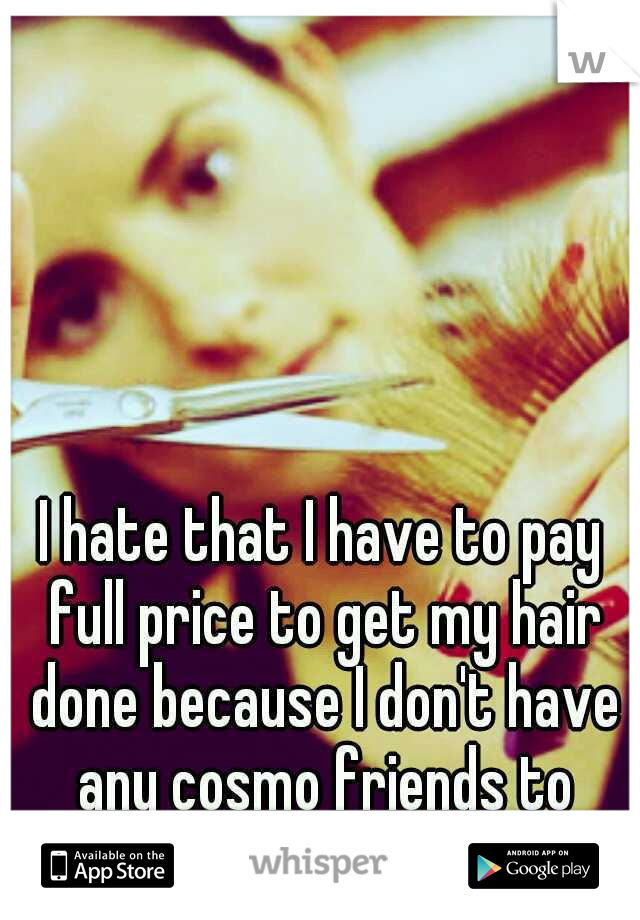 I hate that I have to pay full price to get my hair done because I don't have any cosmo friends to exchange services