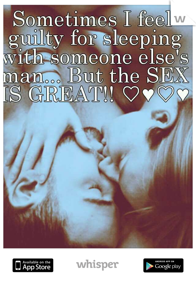 Sometimes I feel guilty for sleeping with someone else's man... But the SEX IS GREAT!! ♡♥♡♥