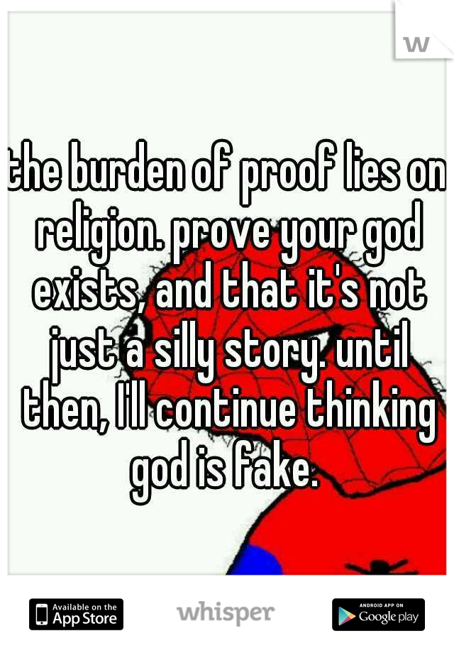 the burden of proof lies on religion. prove your god exists, and that it's not just a silly story. until then, I'll continue thinking god is fake. 