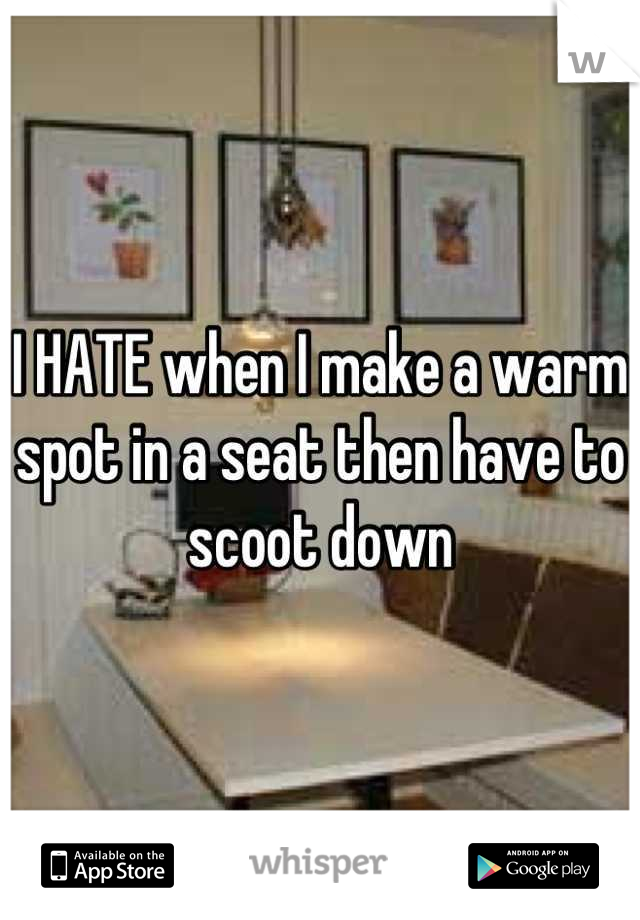 I HATE when I make a warm spot in a seat then have to scoot down