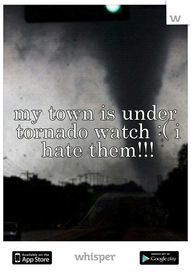 my town is under tornado watch :( i hate them!!!