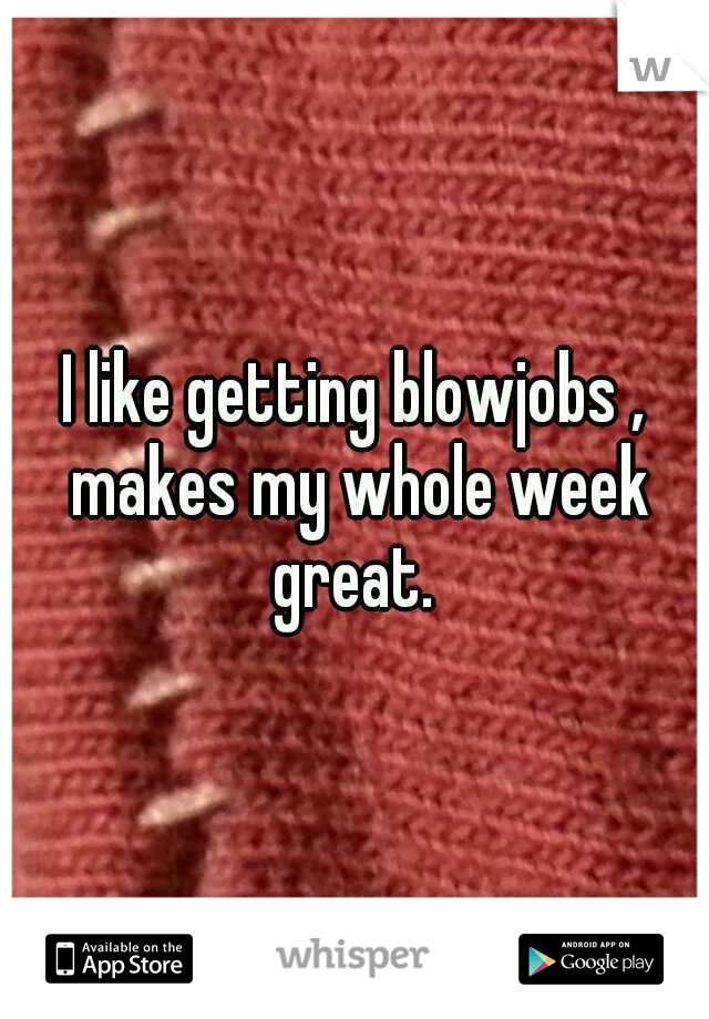 I like getting blowjobs , makes my whole week great. 