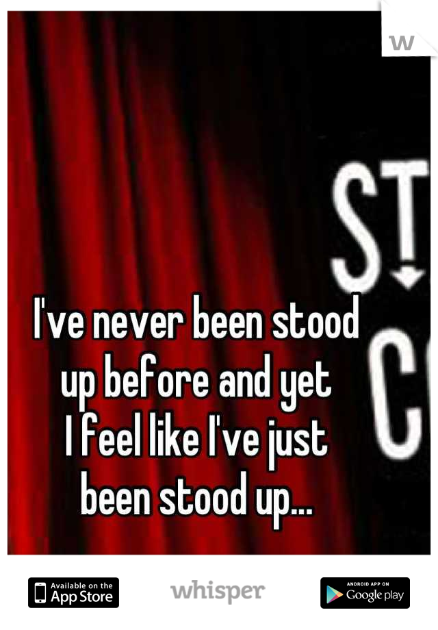 I've never been stood 
up before and yet 
I feel like I've just 
been stood up...