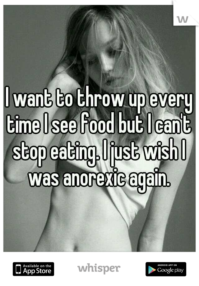 I want to throw up every time I see food but I can't stop eating. I just wish I was anorexic again.