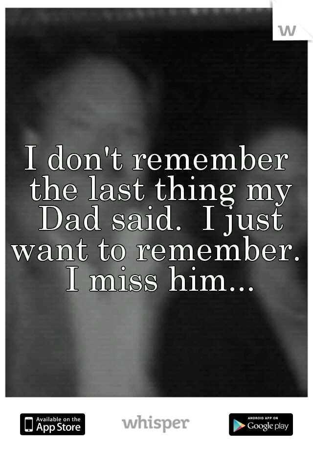 I don't remember the last thing my Dad said.  I just want to remember.  I miss him...