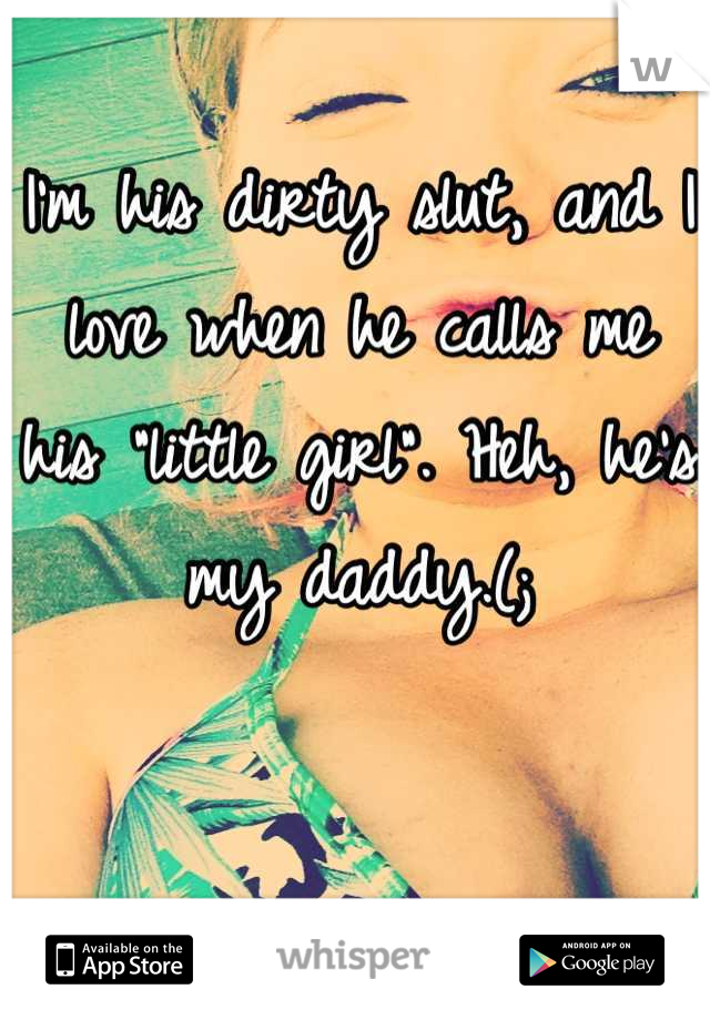 I'm his dirty slut, and I love when he calls me his "little girl". Heh, he's my daddy.(;