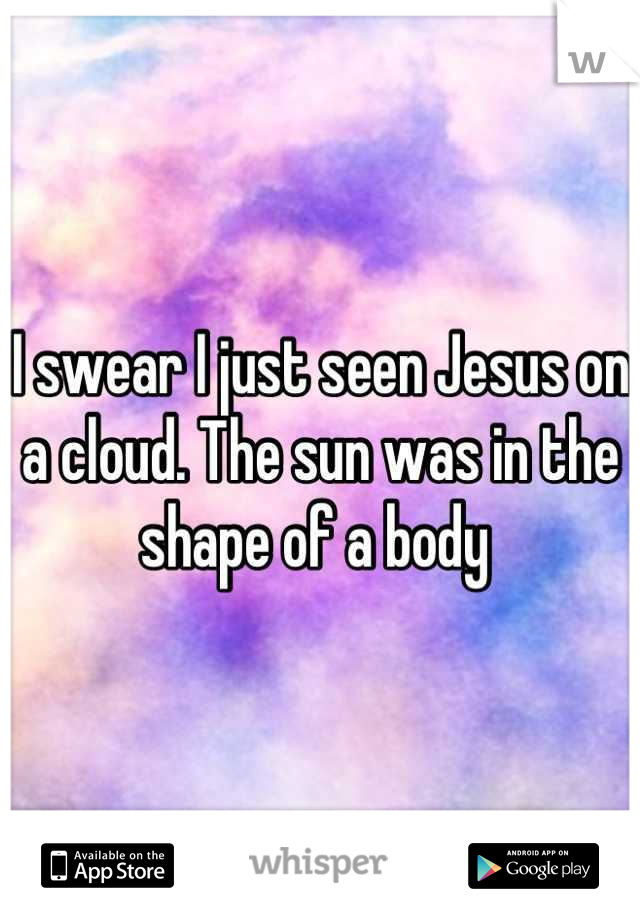 I swear I just seen Jesus on a cloud. The sun was in the shape of a body 
