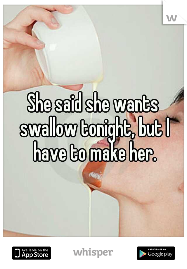 She said she wants swallow tonight, but I have to make her.